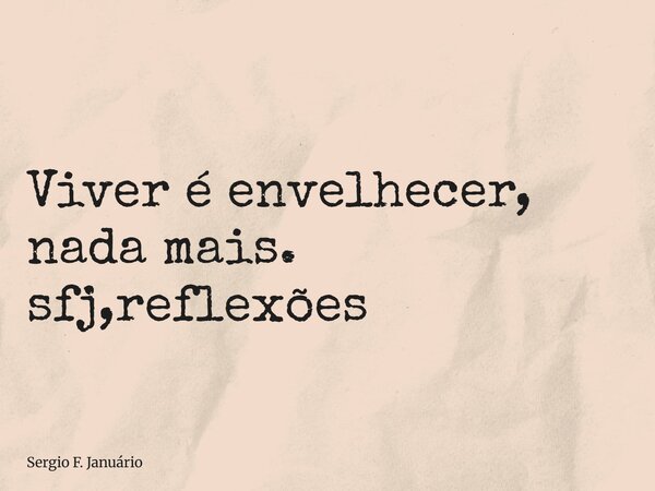 ⁠Viver é envelhecer, nada mais. sfj,reflexões... Frase de Sergio F. Januário.