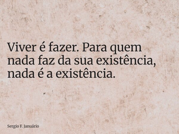 ⁠Viver é fazer. Para quem nada faz da sua existência, nada é a existência.... Frase de Sergio F. Januário.