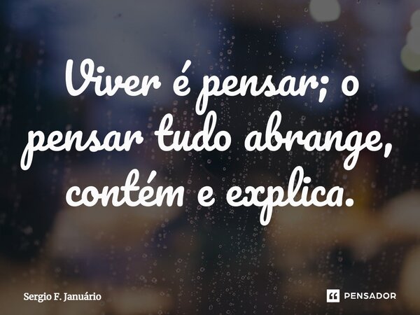 ⁠Viver é pensar; o pensar tudo abrange, contém e explica.... Frase de Sergio F. Januario.