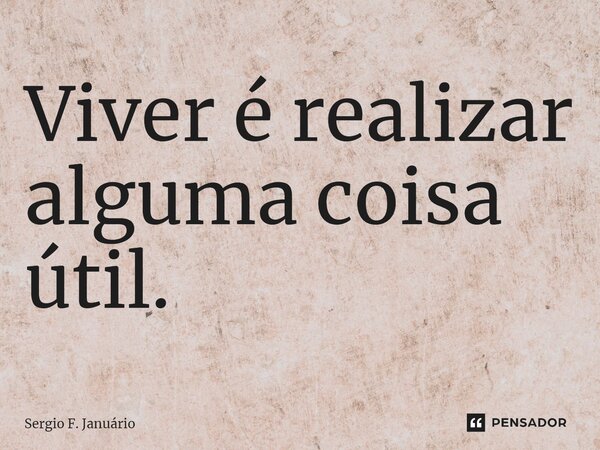 ⁠Viver é realizar alguma coisa útil.... Frase de Sergio F. Januario.