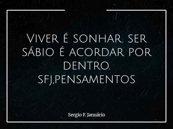 ⁠Viver é sonhar. ser sábio é acordar por dentro. sfj,pensamentos... Frase de Sergio F. Januário.
