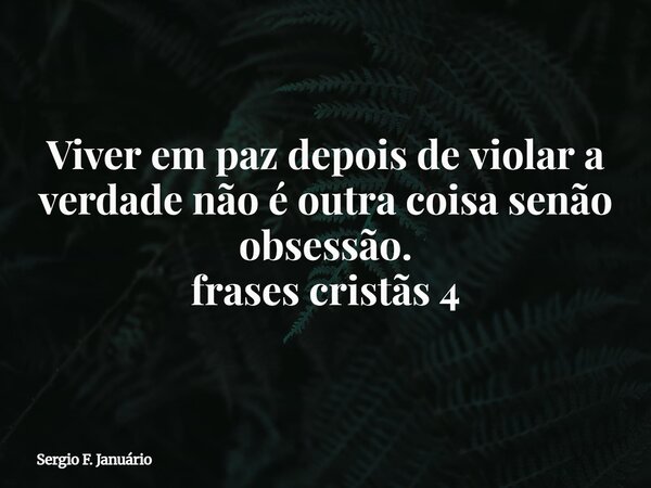 Viver em paz depois de violar a verdade não é outra coisa senão obsessão. frases cristãs 4⁠... Frase de Sergio F. Januário.