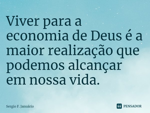 ⁠Viver para a economia de Deus é a maior realização que podemos alcançar em nossa vida.... Frase de Sergio F. Januario.