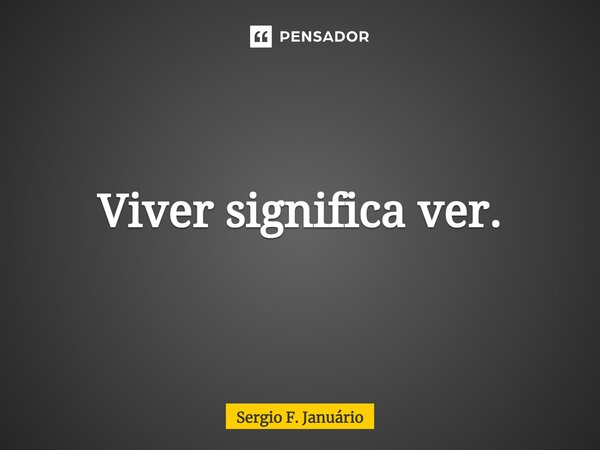 ⁠Viver significa ver.... Frase de Sergio F. Januario.