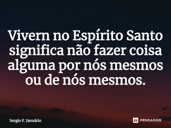 ⁠Vivern no Espírito Santo significa não fazer coisa alguma por nós mesmos ou de nós mesmos.... Frase de Sergio F. Januario.