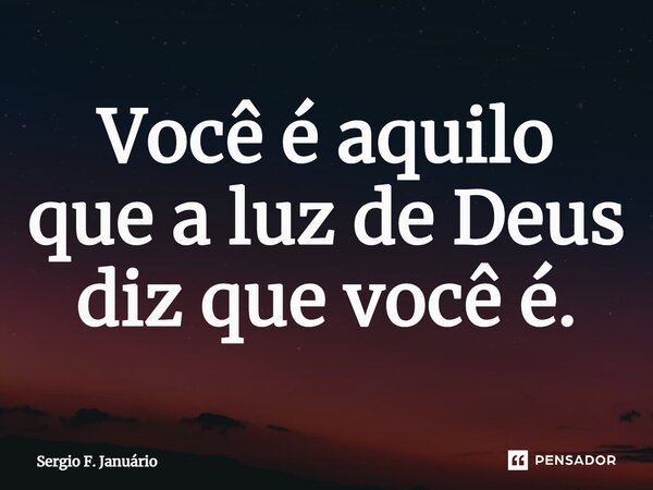 ⁠Você é aquilo que a luz de Deus diz que você é.... Frase de Sergio F. Januario.