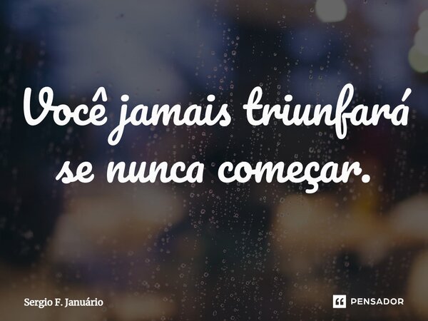 ⁠Você jamais triunfará se nunca começar.... Frase de Sergio F. Januario.