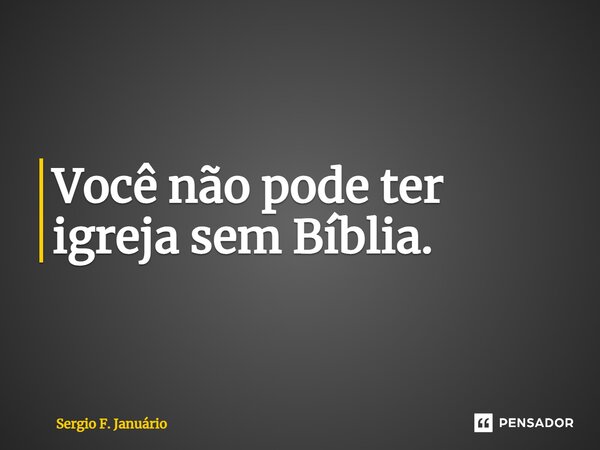 ⁠Você não pode ter igreja sem Bíblia.... Frase de Sergio F. Januario.