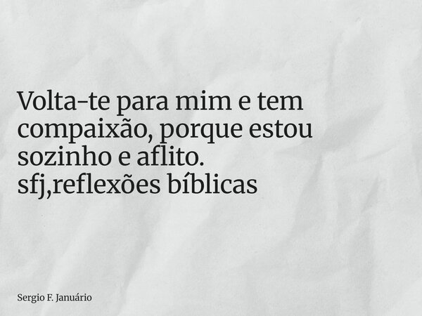 ⁠Volta-te para mim e tem compaixão, porque estou sozinho e aflito. sfj,reflexões bíblicas... Frase de Sergio F. Januário.