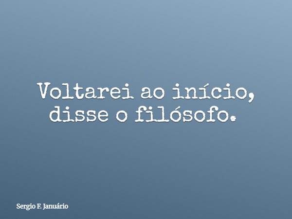 Voltarei ao início, disse o filósofo. ⁠... Frase de Sergio F. Januário.