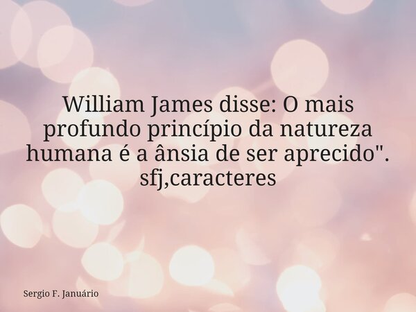William James disse: O mais profundo princípio da natureza humana é a ânsia de ser aprecido". sfj,caracteres⁠... Frase de Sergio F. Januário.