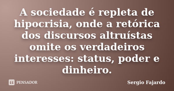 A sociedade é repleta de hipocrisia, onde a retórica dos discursos altruístas omite os verdadeiros interesses: status, poder e dinheiro.... Frase de Sergio Fajardo.