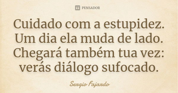 Cuidado com a estupidez. Um dia ela muda de lado. Chegará também tua vez: verás diálogo sufocado.... Frase de Sergio Fajardo.