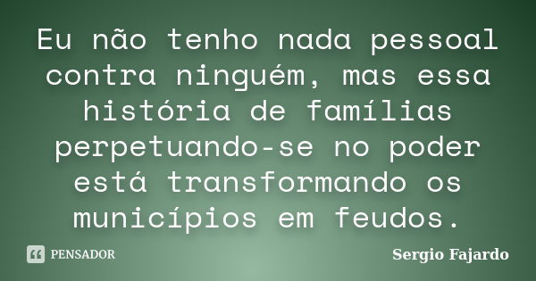 Eu não tenho nada pessoal contra ninguém, mas essa história de famílias perpetuando-se no poder está transformando os municípios em feudos.... Frase de Sergio Fajardo.