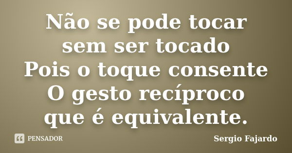 Não se pode tocar sem ser tocado Pois o toque consente O gesto recíproco que é equivalente.... Frase de Sergio Fajardo.