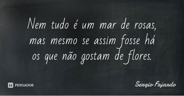 Nem tudo é um mar de rosas, mas mesmo se assim fosse há os que não gostam de flores.... Frase de Sergio Fajardo.