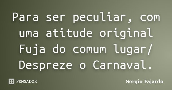 Para ser peculiar, com uma atitude original / Fuja do comum lugar/ Despreze o Carnaval.... Frase de Sergio Fajardo.