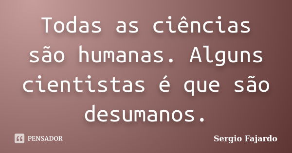 Todas as ciências são humanas. Alguns cientistas é que são desumanos.... Frase de Sergio Fajardo.