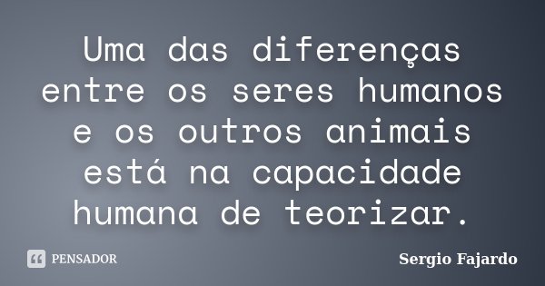 Uma das diferenças entre os seres humanos e os outros animais está na capacidade humana de teorizar.... Frase de Sergio Fajardo.