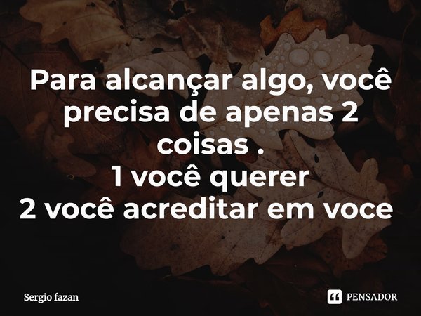 Para alcançar algo, você precisa de apenas 2 coisas .
1 você querer
2 você acreditar em voce ⁠... Frase de Sergio fazan.