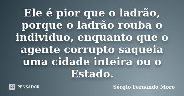 Ele é pior que o ladrão, porque o ladrão rouba o indivíduo, enquanto que o agente corrupto saqueia uma cidade inteira ou o Estado.... Frase de Sérgio Fernando Moro.