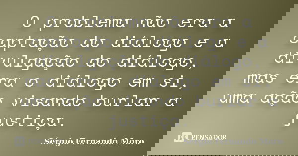 O problema não era a captação do diálogo e a divulgação do diálogo, mas era o diálogo em si, uma ação visando burlar a justiça.... Frase de Sérgio Fernando Moro.