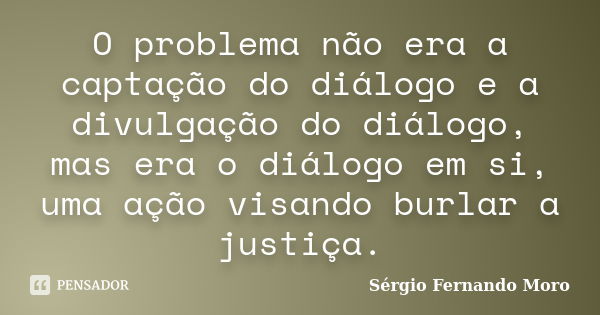 O problema não era a captação do diálogo e a divulgação do diálogo, mas era o diálogo em si, uma ação visando burlar a justiça.... Frase de Sérgio Fernando Moro.