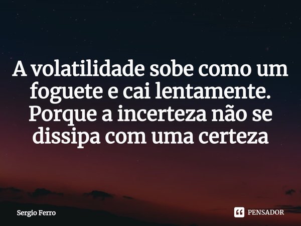 ⁠A volatilidade sobe como um foguete e cai lentamente.
Porque a incerteza não se dissipa com uma certeza... Frase de Sergio Ferro.