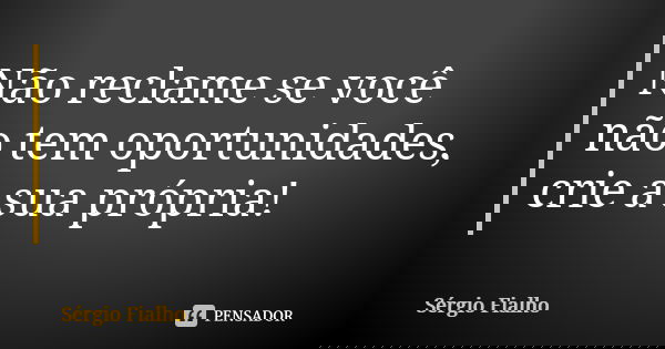Não reclame se você não tem oportunidades, crie a sua própria!... Frase de Sérgio Fialho.
