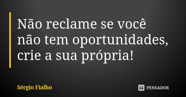 Não reclame se você não tem oportunidades, crie a sua própria!... Frase de Sérgio Fialho.