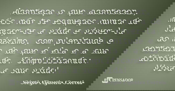 Aconteça o que acontecer, mais não te esqueças nunca de lançar-te a vida e viver-la ao máximo, com plenitude e certeza de que é ela e a sua afinidade. Simplific... Frase de Sérgio Figueira Correia.