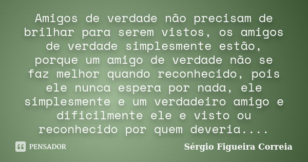 Amigos de verdade não precisam de brilhar para serem vistos, os amigos de verdade simplesmente estão, porque um amigo de verdade não se faz melhor quando reconh... Frase de Sérgio Figueira Correia.