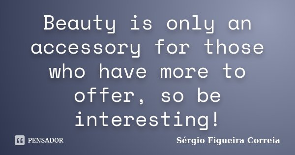 Beauty is only an accessory for those who have more to offer, so be interesting!... Frase de Sérgio Figueira Correia.