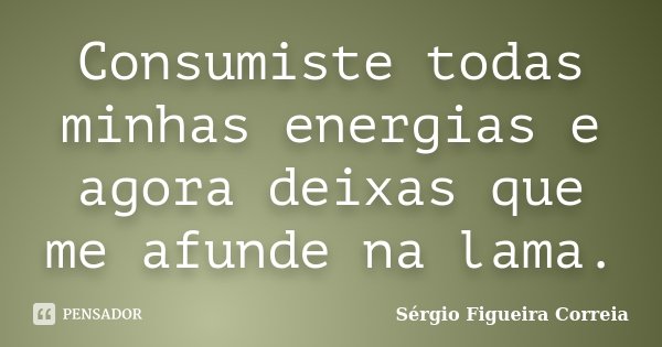 Consumiste todas minhas energias e agora deixas que me afunde na lama.... Frase de Sérgio Figueira Correia.