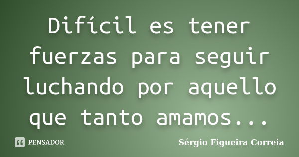 Difícil es tener fuerzas para seguir luchando por aquello que tanto amamos...... Frase de Sérgio Figueira Correia.