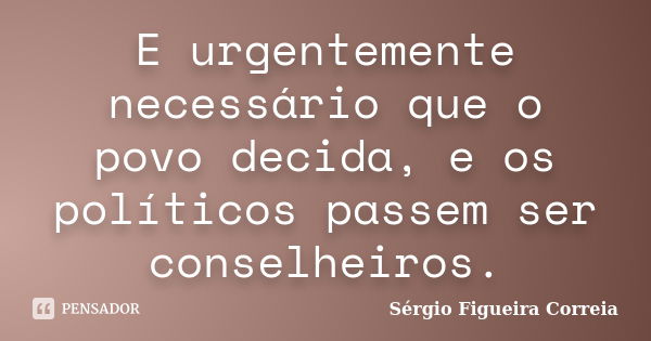 E urgentemente necessário que o povo decida, e os políticos passem ser conselheiros.... Frase de Sérgio Figueira Correia.