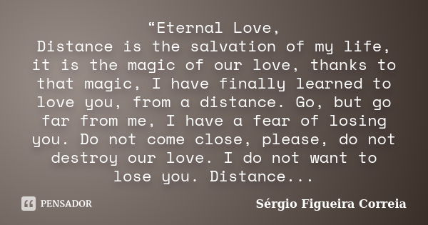 “Eternal Love, Distance is the salvation of my life, it is the magic of our love, thanks to that magic, I have finally learned to love you, from a distance. Go,... Frase de Sérgio Figueira Correia.