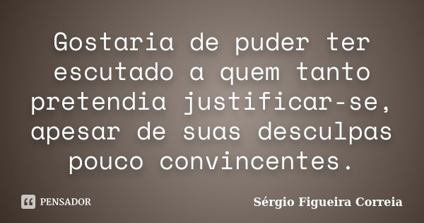Gostaria de puder ter escutado a quem tanto pretendia justificar-se, apesar de suas desculpas pouco convincentes.... Frase de Sérgio Figueira Correia.