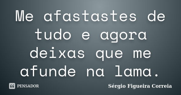 Me afastastes de tudo e agora deixas que me afunde na lama.... Frase de Sérgio Figueira Correia.