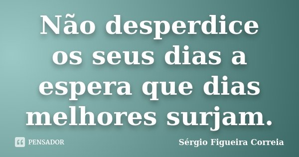 Não desperdice os seus dias a espera que dias melhores surjam.... Frase de Sérgio Figueira Correia.