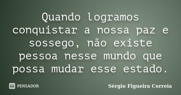 Quando logramos conquistar a nossa paz e sossego, não existe pessoa nesse mundo que possa mudar esse estado.... Frase de Sérgio Figueira Correia.