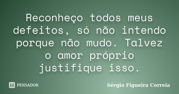 Reconheço todos meus defeitos, só não intendo porque não mudo. Talvez o amor próprio justifique isso.... Frase de Sérgio Figueira Correia.