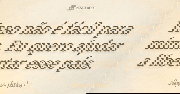 Isso não é fácil para mim. Eu quero ajudar a libertar esse país.... Frase de Sergio (filme).