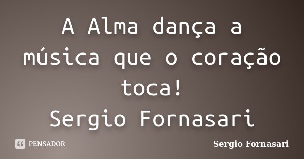 A Alma dança a música que o coração toca! Sergio Fornasari... Frase de Sergio Fornasari.