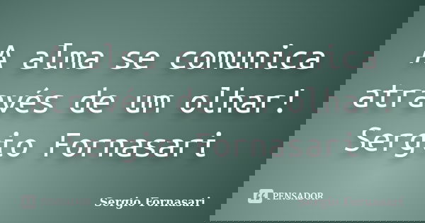A alma se comunica através de um olhar! Sergio Fornasari... Frase de Sergio Fornasari.