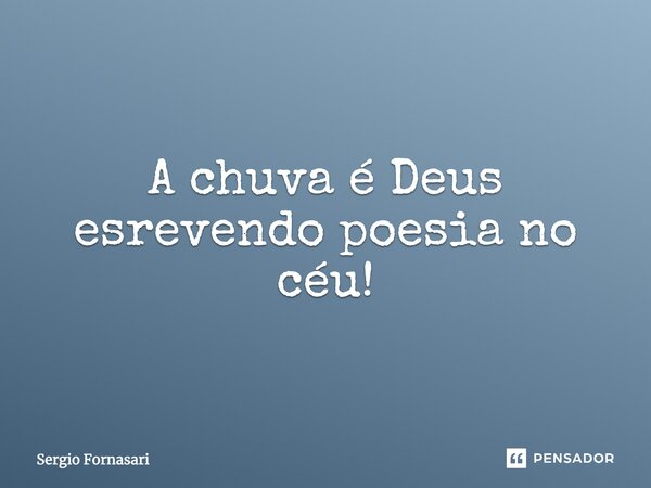 A chuva é Deus escrevendo poesia no céu!... Frase de Sergio Fornasari.