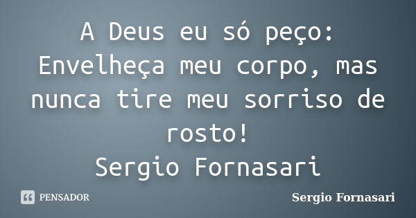 A Deus eu só peço: Envelheça meu corpo, mas nunca tire meu sorriso de rosto! Sergio Fornasari... Frase de Sergio Fornasari.