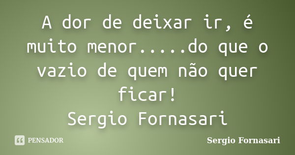 A dor de deixar ir, é muito menor.....do que o vazio de quem não quer ficar! Sergio Fornasari... Frase de Sergio Fornasari.