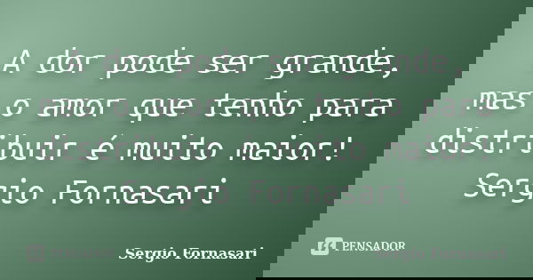 A dor pode ser grande, mas o amor que tenho para distribuir é muito maior! Sergio Fornasari... Frase de Sergio Fornasari.