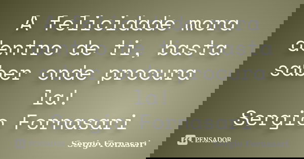 A felicidade mora dentro de ti, basta saber onde procura la! Sergio Fornasari... Frase de Sergio Fornasari.
